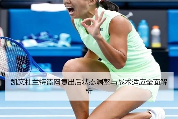 凯文杜兰特篮网复出后状态调整与战术适应全面解析